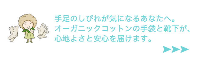 手足のしびれが気になるあなたへ。オーガニックコットンの手袋と靴下が、心地よさと安心を届けます。