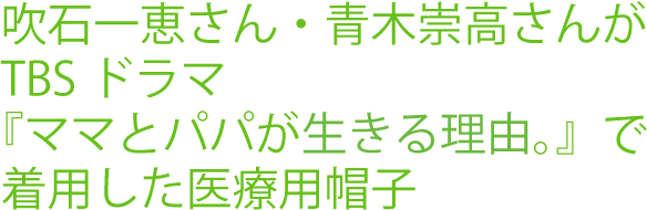 吹石一恵さん・青木崇高さんがTBSドラマ『ママとパパが生きる理由。』で着用した医療用帽子