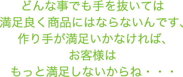 どんな事でも手を抜いては満足良く商品にはならないんです、作り手が満足いかなければ、お客様はもっと満足しないからね・・・