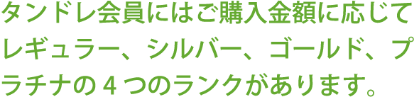 タンドレ会員にはご購入金額に応じてレギュラー、シルバー、ゴールド、プラチナの4つのランクがあります。